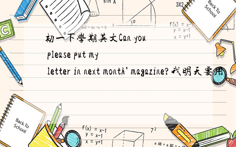 初一下学期英文Can you please put my letter in next month’magazine?我明天要用