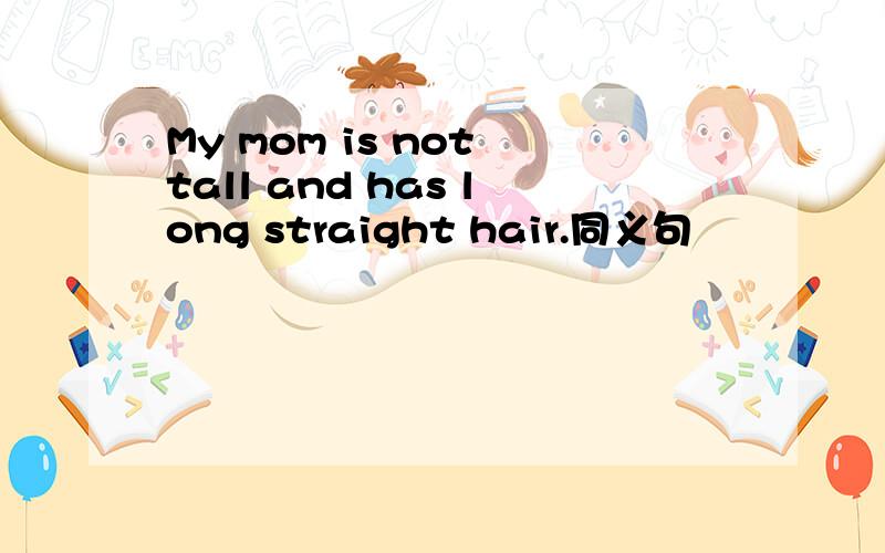 My mom is not tall and has long straight hair.同义句