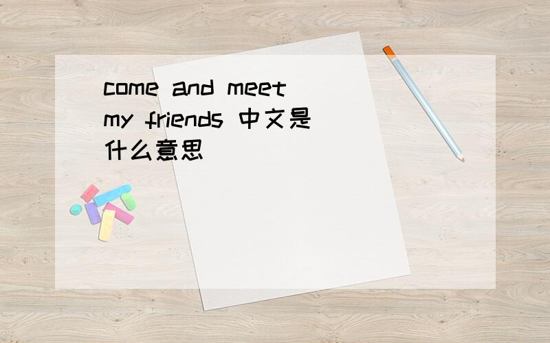 come and meet my friends 中文是什么意思
