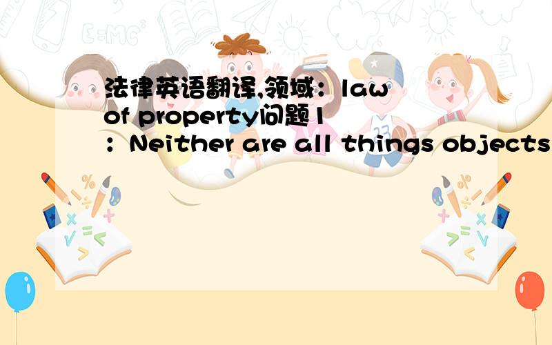 法律英语翻译,领域：law of property问题1：Neither are all things objects of property rights nor are all rights that persons have with respect to things governed by the law of property.(书本上翻译为：并非所有的物都是财产权
