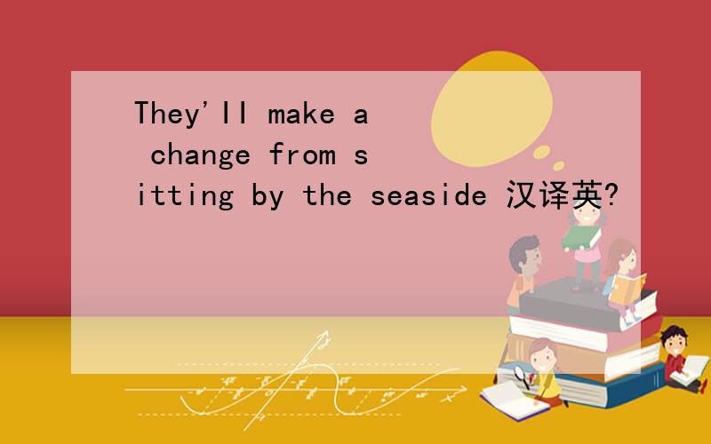 They'II make a change from sitting by the seaside 汉译英?