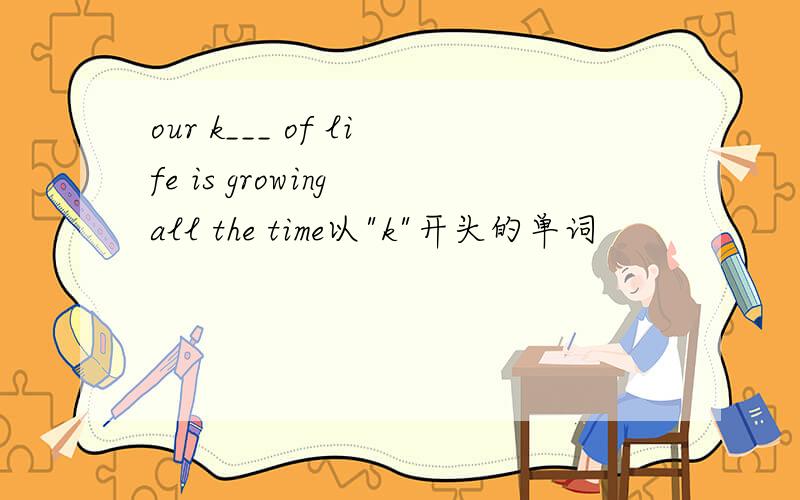 our k___ of life is growing all the time以