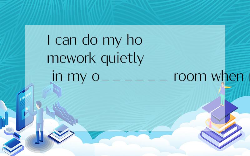 I can do my homework quietly in my o______ room when my parents do the housework or other things.横线该填什么?