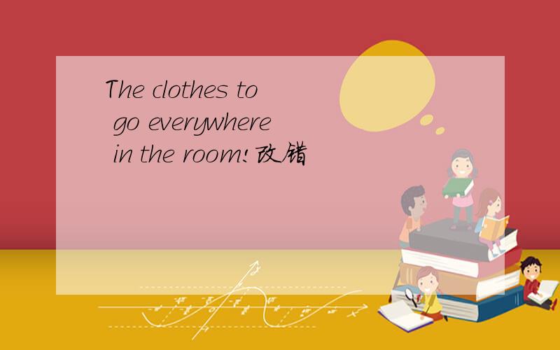 The clothes to go everywhere in the room!改错