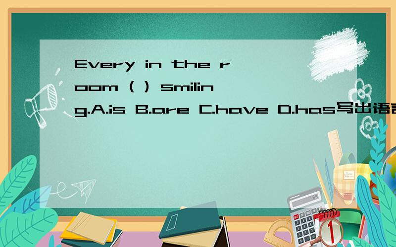 Every in the room ( ) smiling.A.is B.are C.have D.has写出语言点