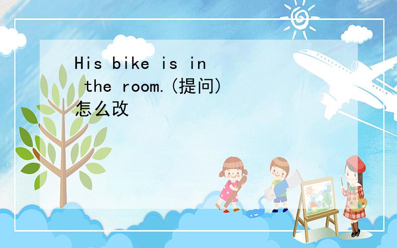 His bike is in the room.(提问)怎么改