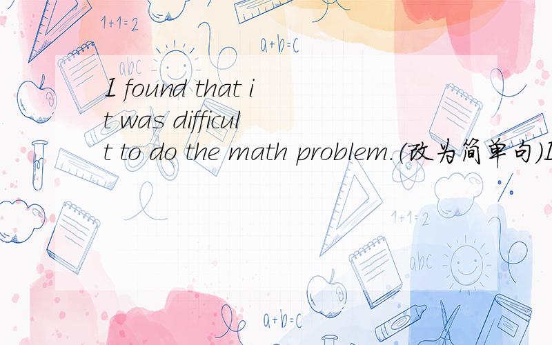 I found that it was difficult to do the math problem.（改为简单句）I found [ ] [ ] to do the math problem.