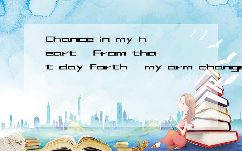 Chance in my heart ,From that day forth ,my arm changed .Chance in my heart ,From that day forth ,my arm changed .An d a voiice翻译