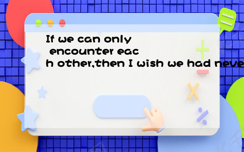 If we can only encounter each other,then I wish we had never encountered.