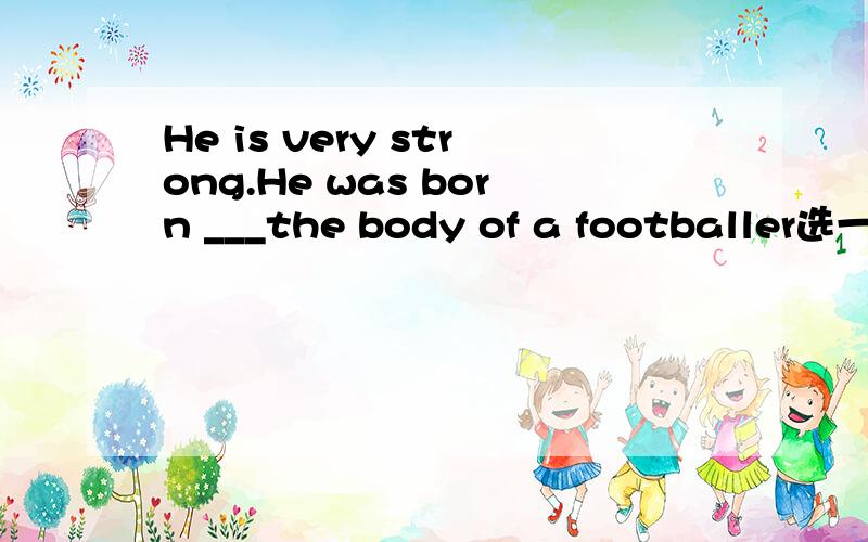 He is very strong.He was born ___the body of a footballer选一个答案a   ofb   withc   ind  for