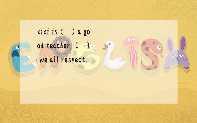 xixi is（ ）a good teacher ( ) we all respect.