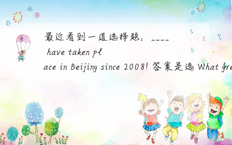 最近看到一道选择题：____ have taken place in Beijing since 2008! 答案是选 What great changes我的疑问是,这个以what开头的感叹句的名词(changes)后直接加的谓语,根据感叹句的结构(What + n. + 主 + 谓),那么这