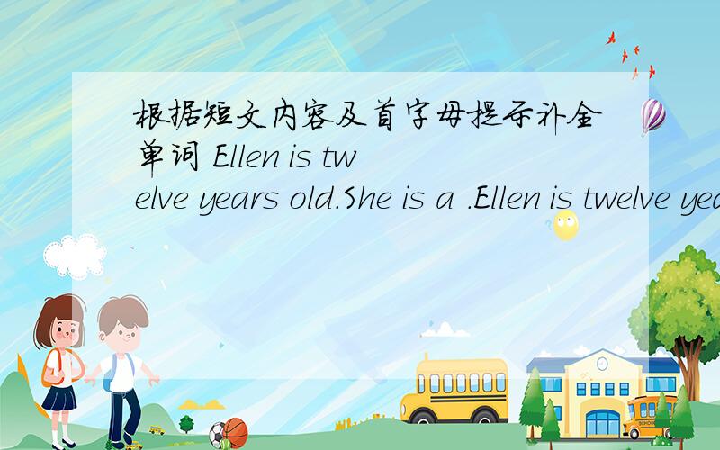 根据短文内容及首字母提示补全单词 Ellen is twelve years old.She is a .Ellen is twelve years old.She is a .She usually up early.She often goes to school on ,but this morning she goes there by bike.She is late for school.She likes books.