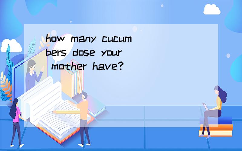 how many cucumbers dose your mother have?
