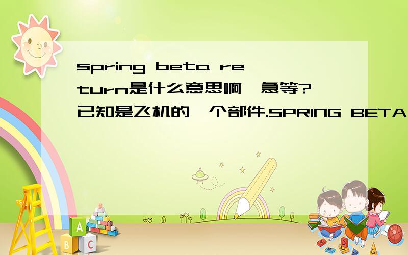 spring beta return是什么意思啊,急等?已知是飞机的一个部件.SPRING BETA RETURN的意思何出此言,为何说是大型旋入面板式按键开关,非常希望能给解释一下来源,或依据.