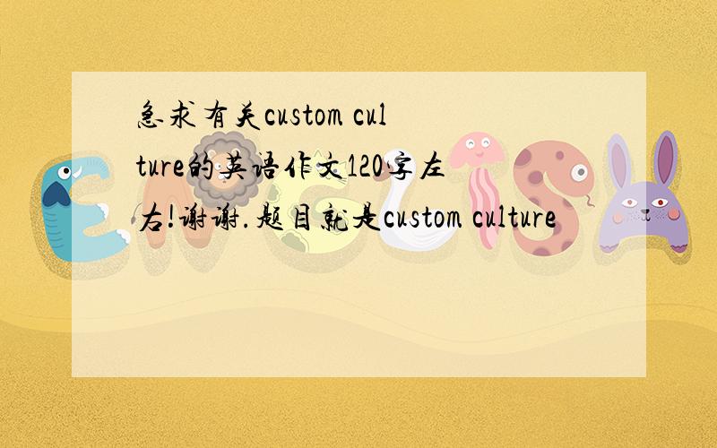 急求有关custom culture的英语作文120字左右!谢谢.题目就是custom culture