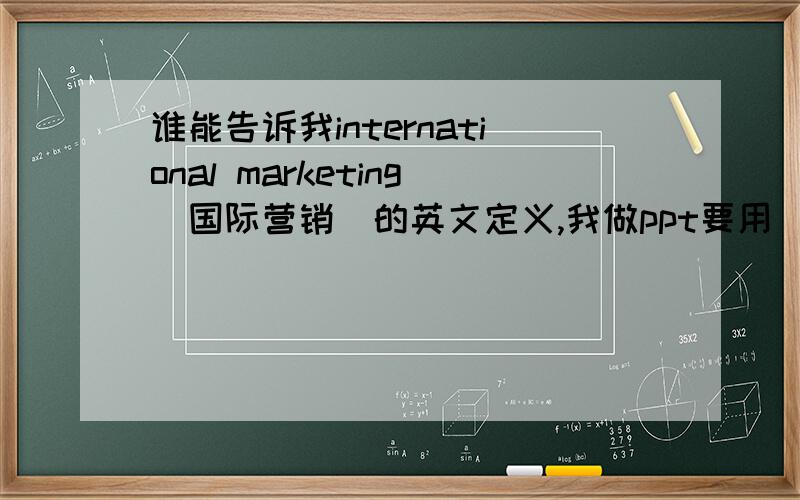 谁能告诉我international marketing（国际营销）的英文定义,我做ppt要用