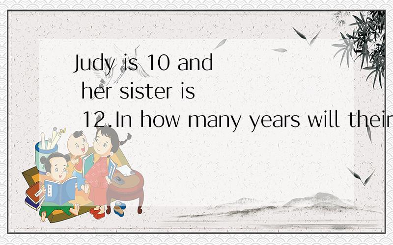 Judy is 10 and her sister is 12.In how many years will their ages total 38?智力检测题