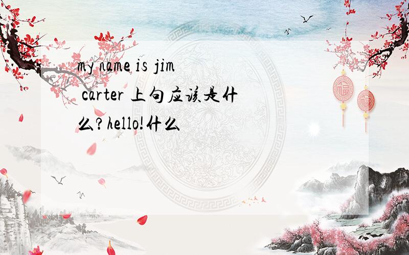 my name is jim carter 上句应该是什么?hello!什么