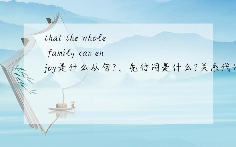 that the whole family can enjoy是什么从句?、先行词是什么?关系代词是什么?there is always an outdoor activity that the whole family can enjoy