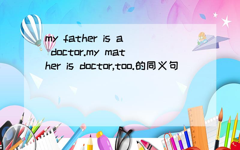 my father is a doctor.my mather is doctor,too.的同义句