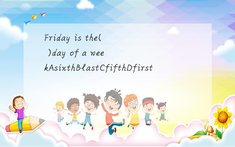 Friday is the( )day of a weekAsixthBlastCfifthDfirst