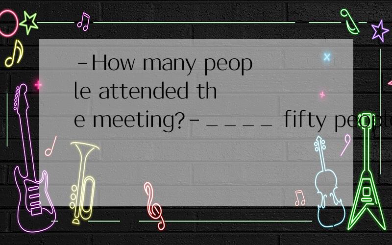 -How many people attended the meeting?-____ fifty people.A.at least B.at most
