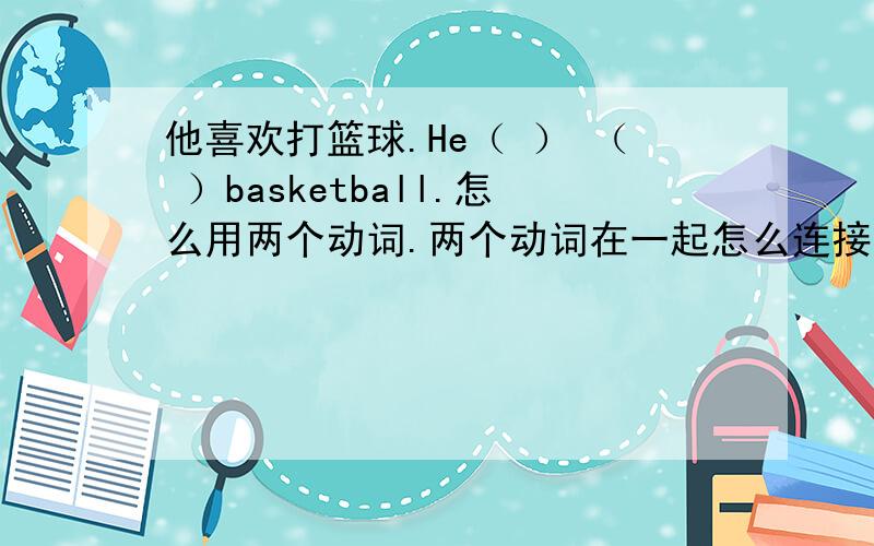 他喜欢打篮球.He（ ） （ ）basketball.怎么用两个动词.两个动词在一起怎么连接.