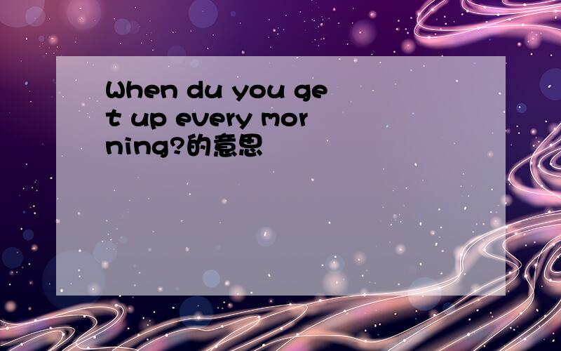 When du you get up every morning?的意思