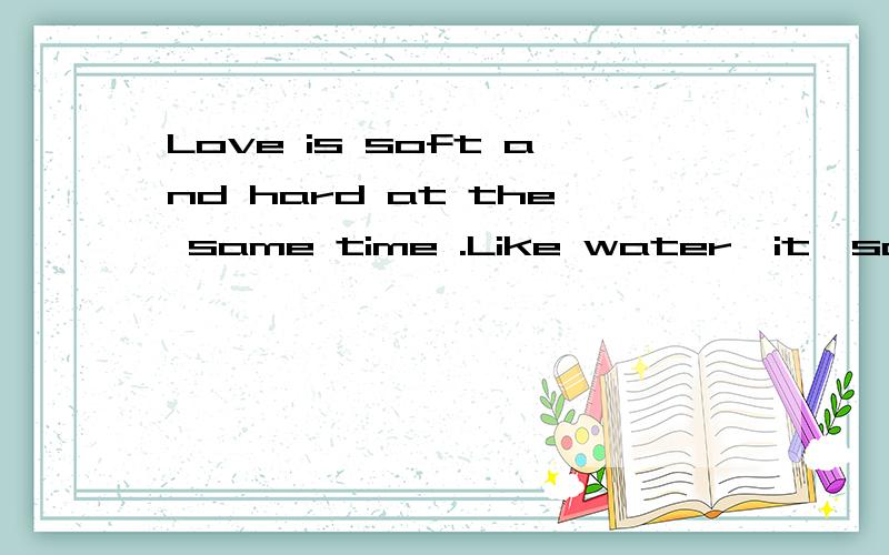 Love is soft and hard at the same time .Like water,it'soothing and refreshing'but whocanf翻译