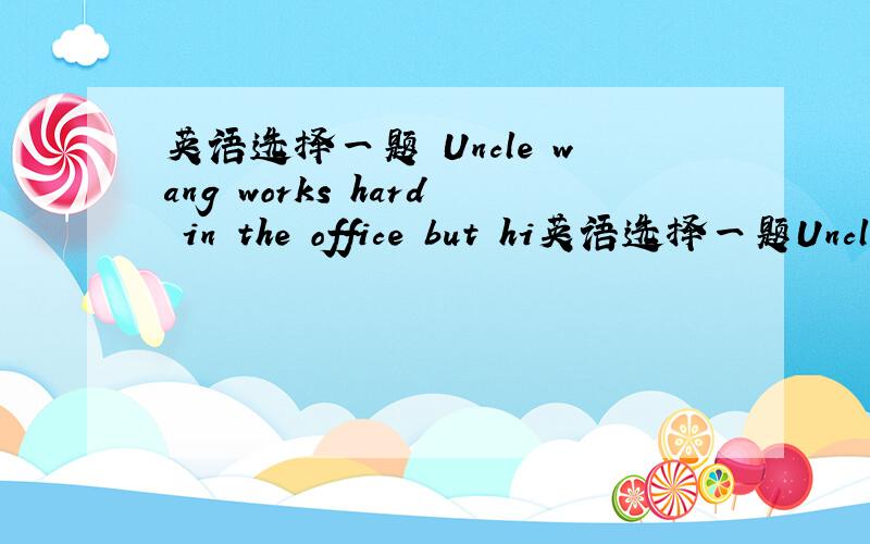 英语选择一题 Uncle wang works hard in the office but hi英语选择一题Uncle wang works hard in the office but his boss    （ ）     him a little