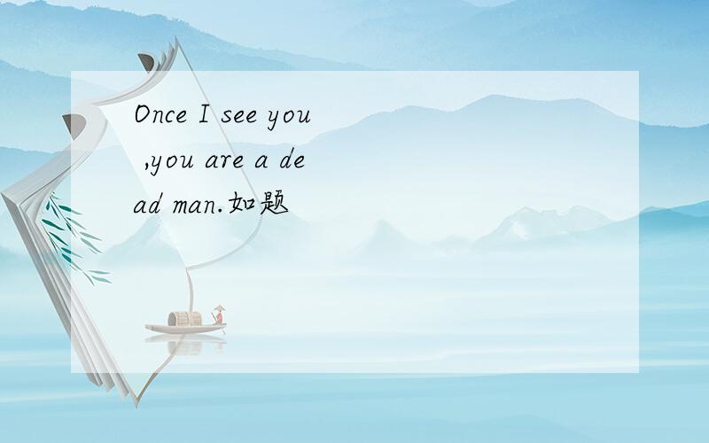 Once I see you ,you are a dead man.如题