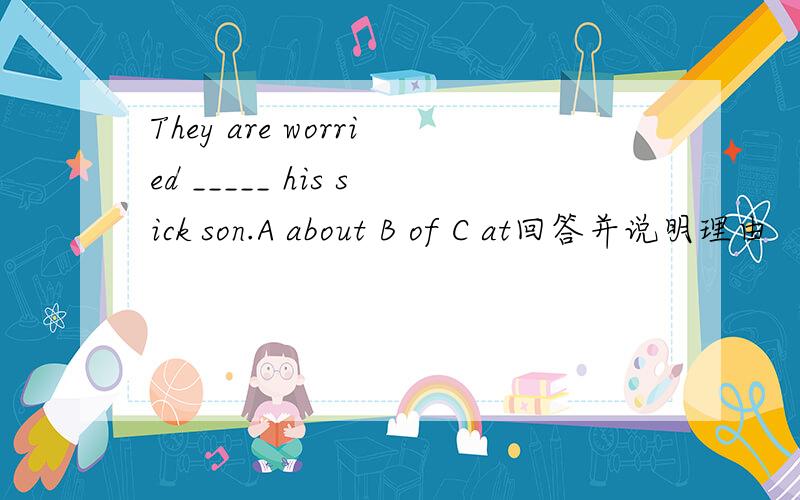 They are worried _____ his sick son.A about B of C at回答并说明理由