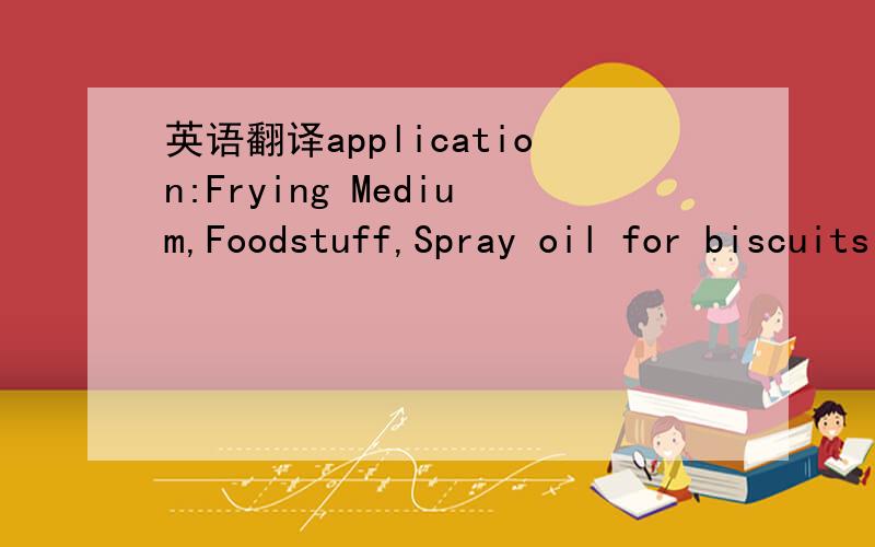 英语翻译application:Frying Medium,Foodstuff,Spray oil for biscuits to keep the product fresh,cooking and baking.要翻译好哦 不要硬生生的