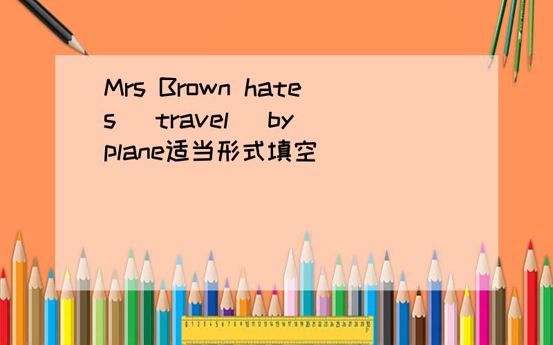 Mrs Brown hates [travel] by plane适当形式填空