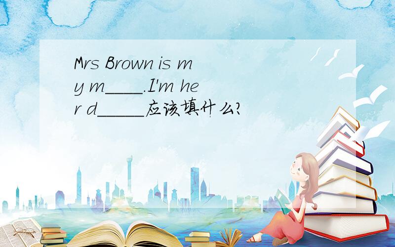 Mrs Brown is my m____.I'm her d_____应该填什么?