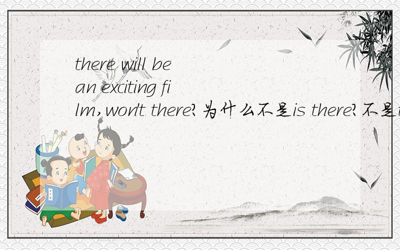 there will be an exciting film,won't there?为什么不是is there?不是there be吗