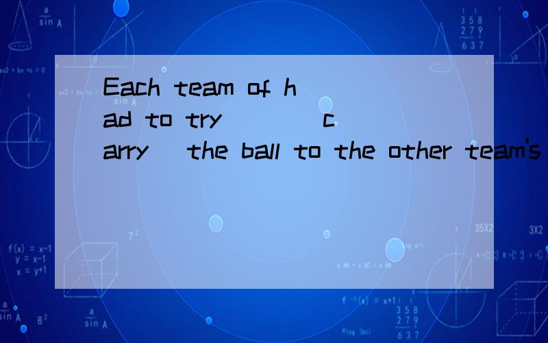 Each team of had to try___(carry) the ball to the other team's town 填空,