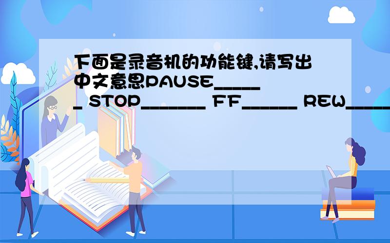 下面是录音机的功能键,请写出中文意思PAUSE______ STOP_______ FF______ REW______ PLAY_______ RECORD_______