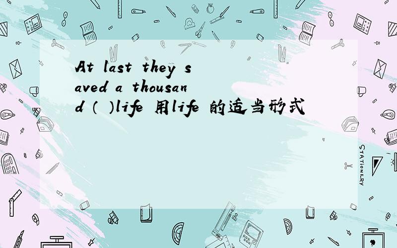 At last they saved a thousand （ ）life 用life 的适当形式