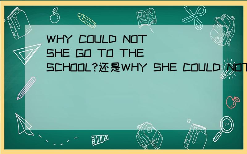 WHY COULD NOT SHE GO TO THE SCHOOL?还是WHY SHE COULD NOT GO TO THE SCHOOL?这是一道UNSCRAMBLE 答案说是后面那个,但我觉得是前一种语法说的比较通.