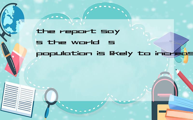the report says the world's population is likely to increase by almost one billion in the next 12 yeas,with____in developing regions such as afica,后面半句的意思是 人口增加的地区大部分在非洲等发展中国家.完成句子,