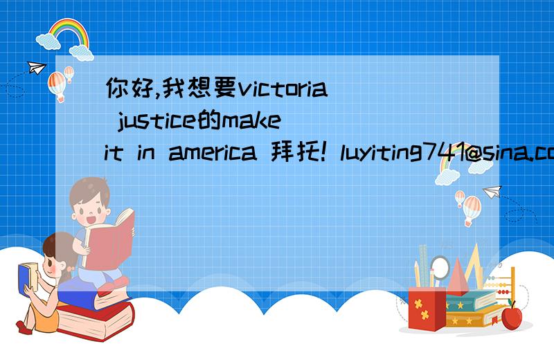 你好,我想要victoria justice的make it in america 拜托! luyiting741@sina.com