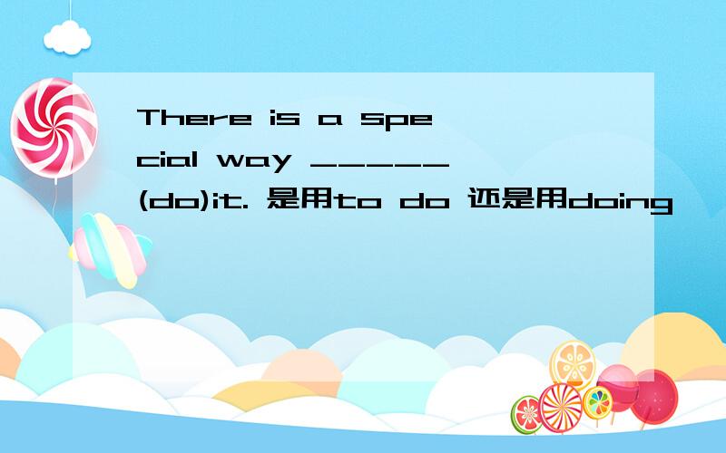 There is a special way _____(do)it. 是用to do 还是用doing