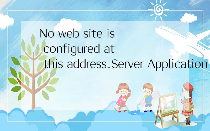 No web site is configured at this address.Server Application ErrorThe server has encountered an error while loading an application during the processing of your request.Please refer to the event log for more detail information.Please contact the serv