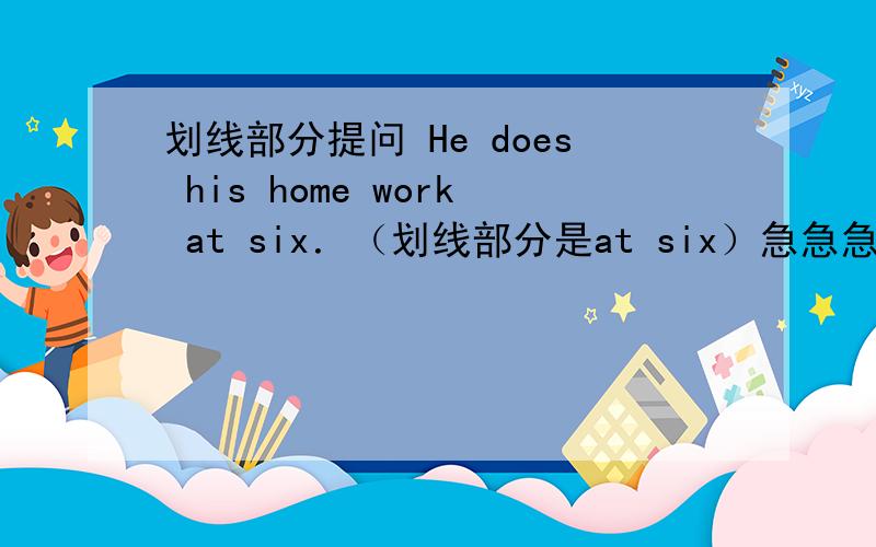 划线部分提问 He does his home work at six．（划线部分是at six）急急急!