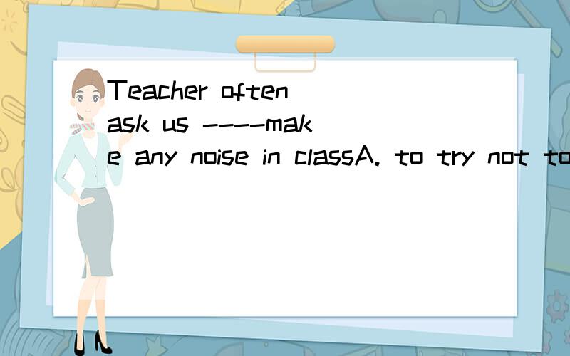 Teacher often ask us ----make any noise in classA. to try not to        B.not to try to        到底是A还是B我搞不懂啊~跪求详解···