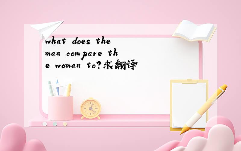 what does the man compare the woman to?求翻译