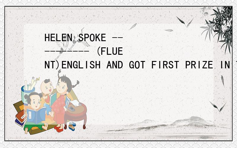 HELEN SPOKE ---------- (FLUENT)ENGLISH AND GOT FIRST PRIZE IN THE SPEECH CONTEST.应该填什么为毛