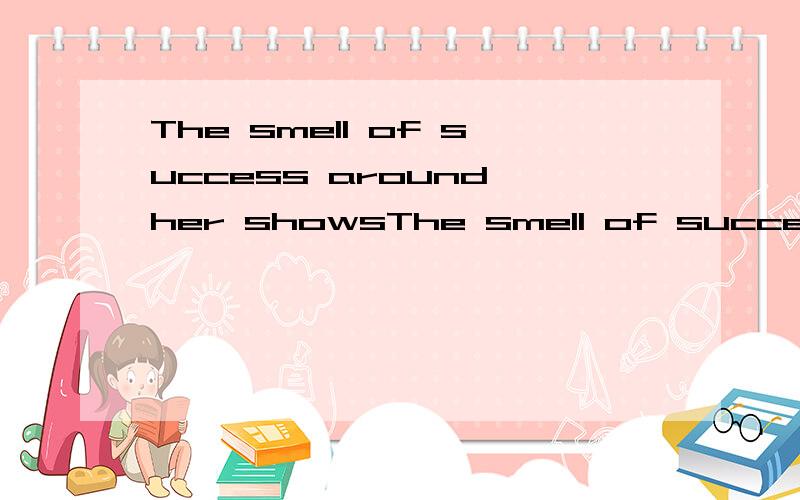 The smell of success around her showsThe smell of success around her shows that she is a Dancing Queen on the stage.A sweetB tastyC finalD great